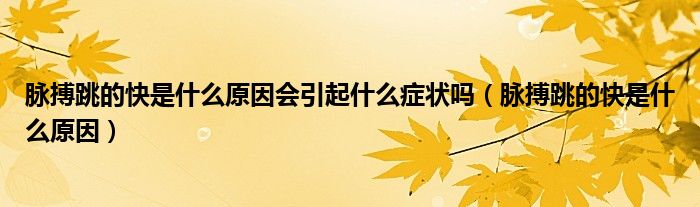 脈搏跳的快是什么原因會(huì)引起什么癥狀嗎（脈搏跳的快是什么原因）