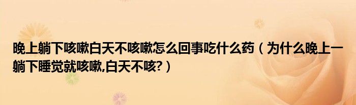 晚上躺下咳嗽白天不咳嗽怎么回事吃什么藥（為什么晚上一躺下睡覺(jué)就咳嗽,白天不咳?）