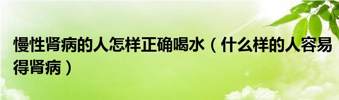 慢性腎病的人怎樣正確喝水（什么樣的人容易得腎病）