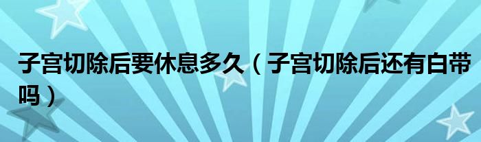 子宮切除后要休息多久（子宮切除后還有白帶嗎）