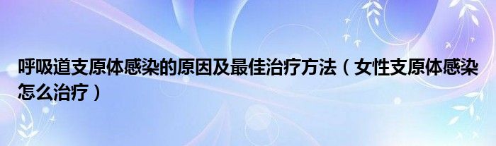 呼吸道支原體感染的原因及最佳治療方法（女性支原體感染怎么治療）