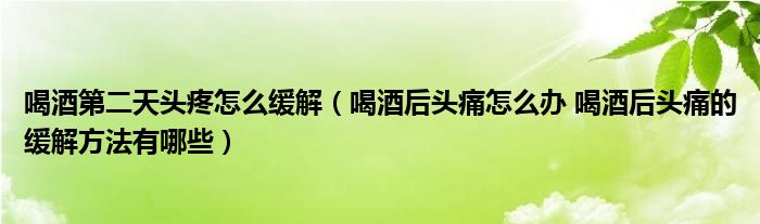 喝酒第二天頭疼怎么緩解（喝酒后頭痛怎么辦 喝酒后頭痛的緩解方法有哪些）