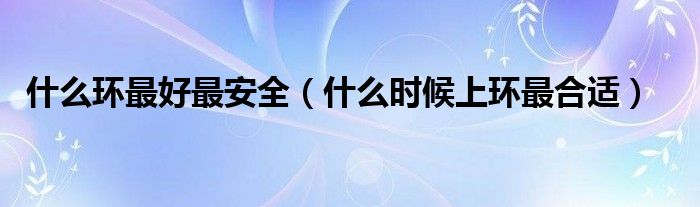 什么環(huán)最好最安全（什么時(shí)候上環(huán)最合適）