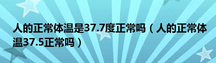 人的正常體溫是37.7度正常嗎（人的正常體溫37.5正常嗎）