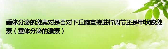 垂體分泌的激素對(duì)是否對(duì)下丘腦直接進(jìn)行調(diào)節(jié)還是甲狀腺激素（垂體分泌的激素）