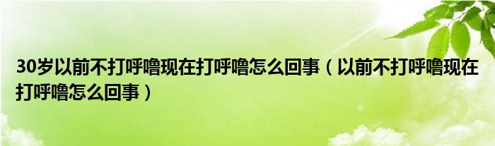 30歲以前不打呼?，F(xiàn)在打呼嚕怎么回事（以前不打呼嚕現(xiàn)在打呼嚕怎么回事）