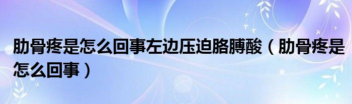 肋骨疼是怎么回事左邊壓迫胳膊酸（肋骨疼是怎么回事）