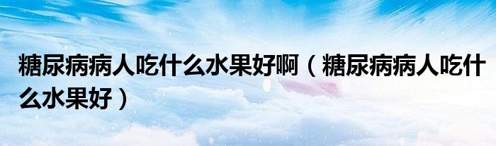 糖尿病病人吃什么水果好?。ㄌ悄虿〔∪顺允裁此茫? /></span>
		<span id=