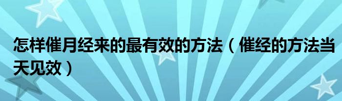 怎樣催月經(jīng)來的最有效的方法（催經(jīng)的方法當天見效）