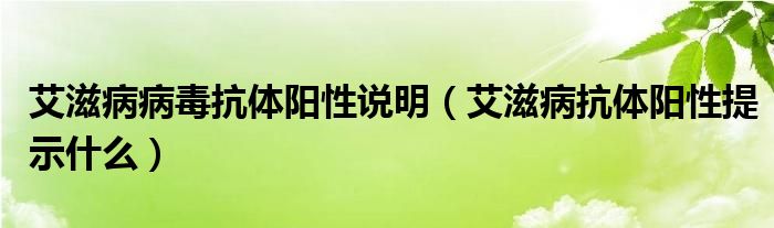 艾滋病病毒抗體陽(yáng)性說(shuō)明（艾滋病抗體陽(yáng)性提示什么）