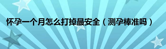 懷孕一個(gè)月怎么打掉最安全（測(cè)孕棒準(zhǔn)嗎）