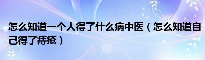 怎么知道一個人得了什么病中醫(yī)（怎么知道自己得了痔瘡）