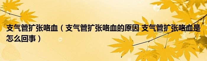 支氣管擴張咯血（支氣管擴張咯血的原因 支氣管擴張咯血是怎么回事）