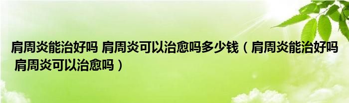 肩周炎能治好嗎 肩周炎可以治愈嗎多少錢（肩周炎能治好嗎 肩周炎可以治愈嗎）