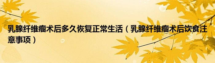 乳腺纖維瘤術后多久恢復正常生活（乳腺纖維瘤術后飲食注意事項）