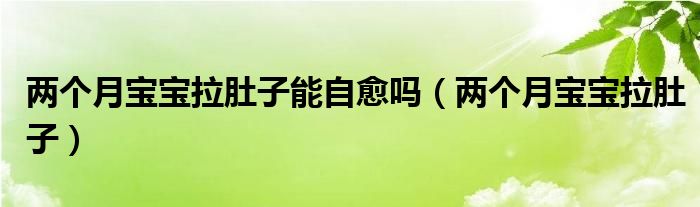 兩個(gè)月寶寶拉肚子能自愈嗎（兩個(gè)月寶寶拉肚子）