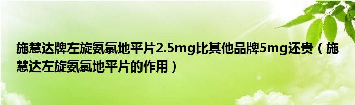 施慧達(dá)牌左旋氨氯地平片2.5mg比其他品牌5mg還貴（施慧達(dá)左旋氨氯地平片的作用）