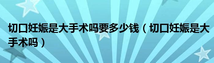 切口妊娠是大手術(shù)嗎要多少錢（切口妊娠是大手術(shù)嗎）