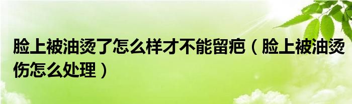 臉上被油燙了怎么樣才不能留疤（臉上被油燙傷怎么處理）