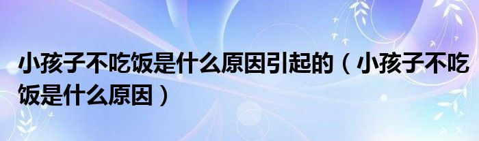 小孩子不吃飯是什么原因引起的（小孩子不吃飯是什么原因）