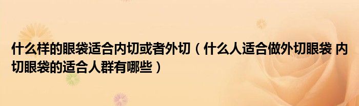 什么樣的眼袋適合內切或者外切（什么人適合做外切眼袋 內切眼袋的適合人群有哪些）