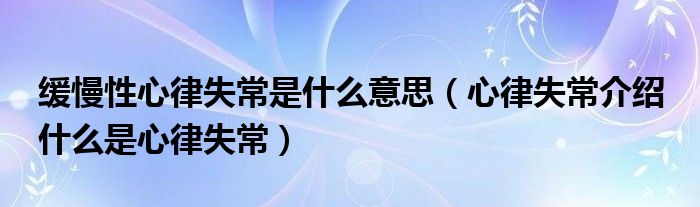 緩慢性心律失常是什么意思（心律失常介紹 什么是心律失常）