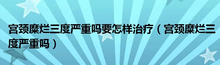 宮頸糜爛三度嚴(yán)重嗎要怎樣治療（宮頸糜爛三度嚴(yán)重嗎）