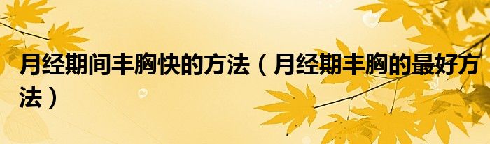 月經(jīng)期間豐胸快的方法（月經(jīng)期豐胸的最好方法）