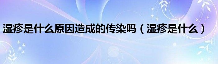 濕疹是什么原因造成的傳染嗎（濕疹是什么）