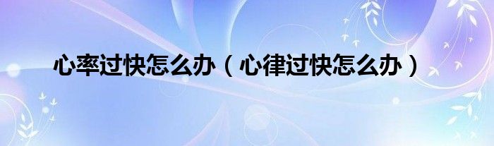 心率過(guò)快怎么辦（心律過(guò)快怎么辦）