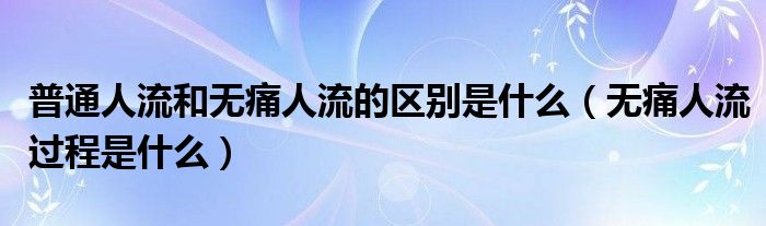 普通人流和無(wú)痛人流的區(qū)別是什么（無(wú)痛人流過(guò)程是什么）