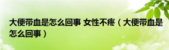 大便帶血是怎么回事 女性不疼（大便帶血是怎么回事）