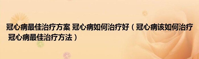 冠心病最佳治療方案 冠心病如何治療好（冠心病該如何治療 冠心病最佳治療方法）