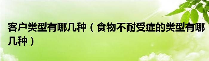 客戶類(lèi)型有哪幾種（食物不耐受癥的類(lèi)型有哪幾種）