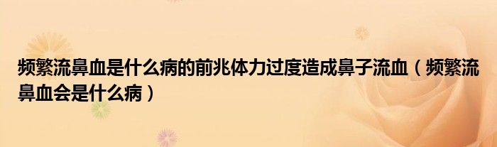 頻繁流鼻血是什么病的前兆體力過度造成鼻子流血（頻繁流鼻血會(huì)是什么?。? /></span>
		<span id=