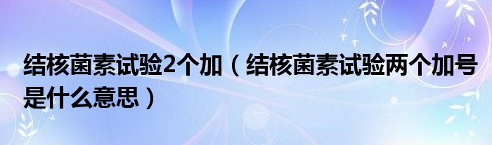 結(jié)核菌素試驗(yàn)2個(gè)加（結(jié)核菌素試驗(yàn)兩個(gè)加號(hào)是什么意思）