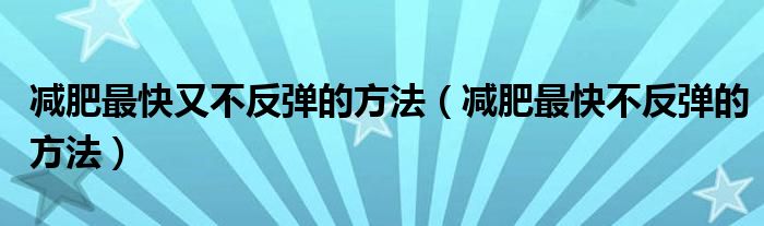 減肥最快又不反彈的方法（減肥最快不反彈的方法）