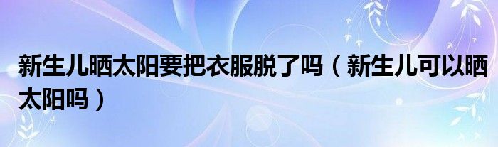 新生兒曬太陽要把衣服脫了嗎（新生兒可以曬太陽嗎）