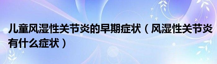 兒童風濕性關節(jié)炎的早期癥狀（風濕性關節(jié)炎有什么癥狀）