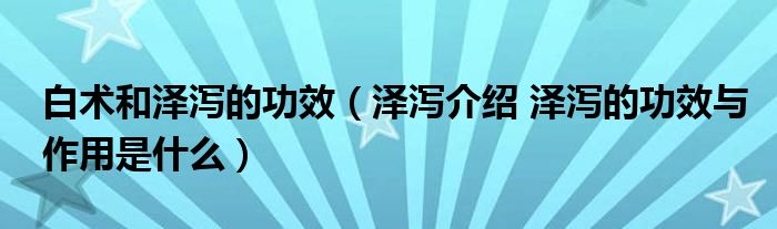 白術和澤瀉的功效（澤瀉介紹 澤瀉的功效與作用是什么）