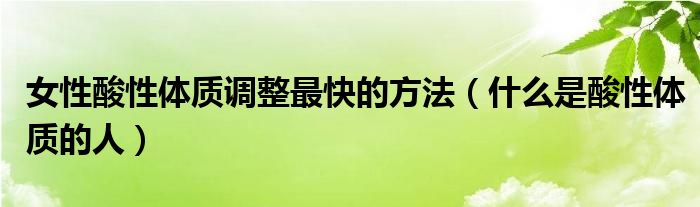 女性酸性體質(zhì)調(diào)整最快的方法（什么是酸性體質(zhì)的人）