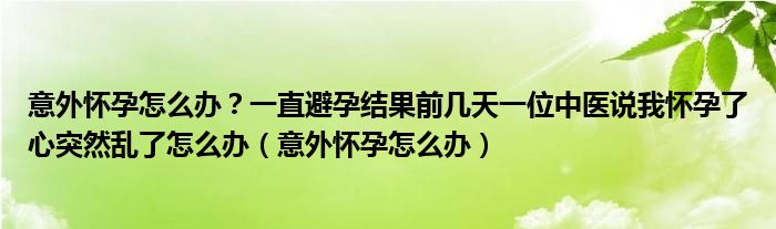 意外懷孕怎么辦？一直避孕結(jié)果前幾天一位中醫(yī)說我懷孕了心突然亂了怎么辦（意外懷孕怎么辦）