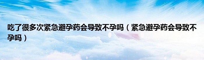 吃了很多次緊急避孕藥會(huì)導(dǎo)致不孕嗎（緊急避孕藥會(huì)導(dǎo)致不孕嗎）