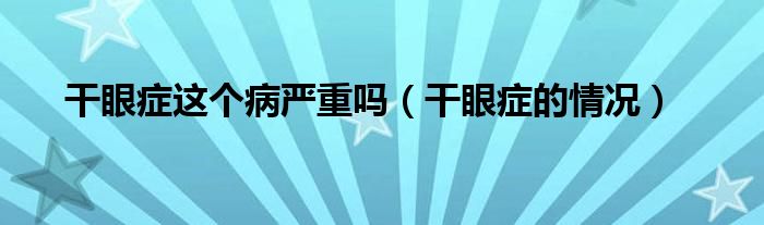 干眼癥這個病嚴(yán)重嗎（干眼癥的情況）