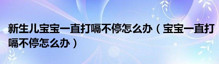 新生兒寶寶一直打嗝不停怎么辦（寶寶一直打嗝不停怎么辦）