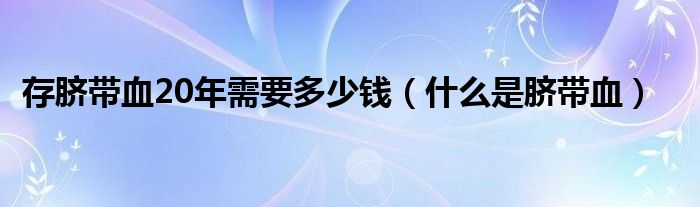 存臍帶血20年需要多少錢（什么是臍帶血）