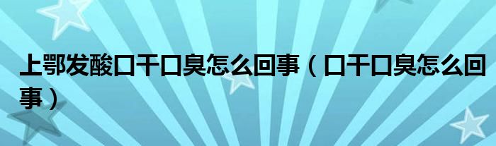 上鄂發(fā)酸口干口臭怎么回事（口干口臭怎么回事）