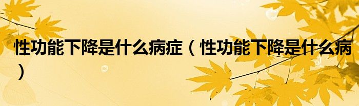 性功能下降是什么病癥（性功能下降是什么?。? /></span>
		<span id=