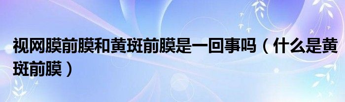 視網膜前膜和黃斑前膜是一回事嗎（什么是黃斑前膜）