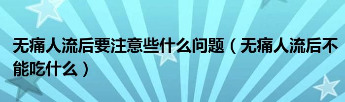 無(wú)痛人流后要注意些什么問(wèn)題（無(wú)痛人流后不能吃什么）